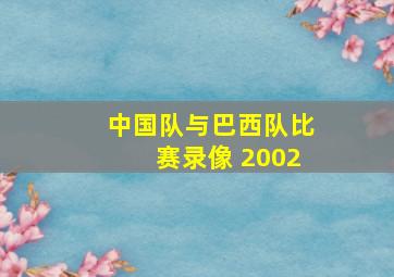 中国队与巴西队比赛录像 2002